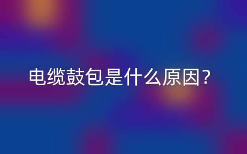 电缆鼓包是什么原因?(图1) 电缆鼓包是什么原因?(图1)