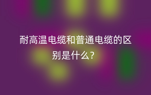 耐高温电缆和普通电缆的区别是什么?(图1) 耐高温电缆和普通电缆的区别是什么?(图1)