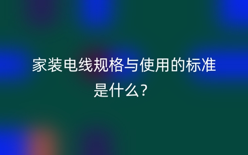 家装电线规格与使用的标准是什么?(图1) 家装电线规格与使用的标准是什么?(图1)