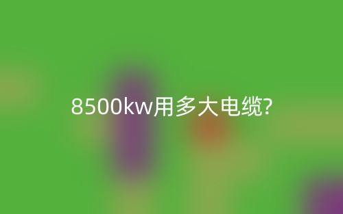 8500kw用多大电缆?(图1) 8500kw用多大电缆?(图1)