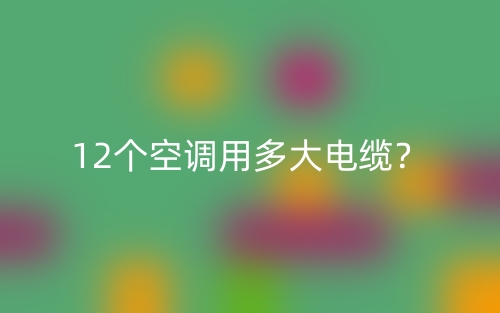 12个空调用多大电缆?(图1) 12个空调用多大电缆?(图1)