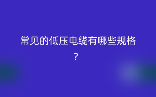 常见的低压电缆有哪些规格?(图1) 常见的低压电缆有哪些规格?(图1)