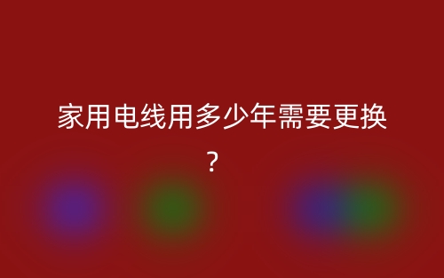 家用电线用多少年需要更换?(图1) 家用电线用多少年需要更换?(图1)