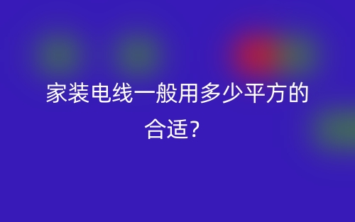 家装电线一般用多少平方的合适?(图1) 家装电线一般用多少平方的合适?(图1)