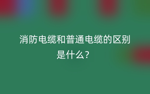 消防电缆和普通电缆的区别是什么?(图1) 消防电缆和普通电缆的区别是什么?(图1)