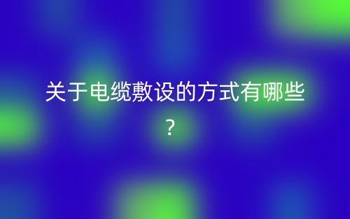 关于电缆敷设的方式有哪些?(图1) 关于电缆敷设的方式有哪些?(图1)