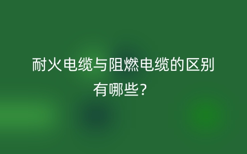 耐火电缆与阻燃电缆的区别有哪些?(图1) 耐火电缆与阻燃电缆的区别有哪些?(图1)