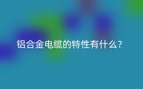 铝合金电缆的特性有什么?(图1) 铝合金电缆的特性有什么?(图1)