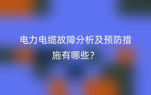 电力电缆故障分析及预防措施有哪些?(图1) 电力电缆故障分析及预防措施有哪些?(图1)