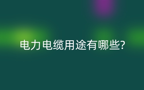 电力电缆用途有哪些?(图1) 电力电缆用途有哪些?(图1)