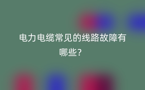 电力电缆常见的线路故障有哪些?(图1) 电力电缆常见的线路故障有哪些?(图1)