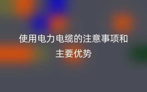 使用电力电缆的注意事项和主要优势(图1) 使用电力电缆的注意事项和主要优势(图1)