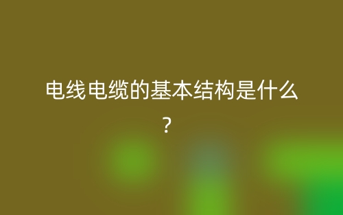 电线电缆的基本结构是什么?(图1) 电线电缆的基本结构是什么?(图1)