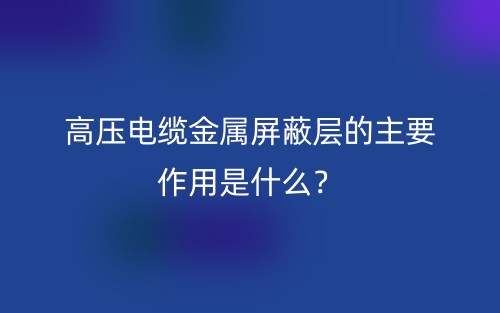 高压电缆金属屏蔽层的主要作用是什么?(图1) 高压电缆金属屏蔽层的主要作用是什么?(图1)