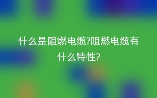 什么是阻燃电缆?阻燃电缆有什么特性?(图1) 什么是阻燃电缆?阻燃电缆有什么特性?(图1)