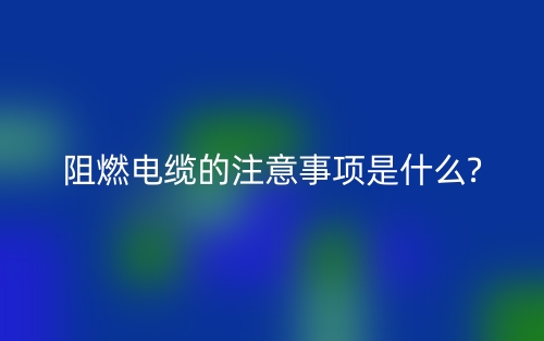 阻燃电缆的注意事项是什么?(图1) 阻燃电缆的注意事项是什么?(图1)