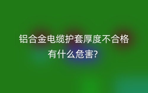 铝合金电缆护套厚度不合格有什么危害?(图1) 铝合金电缆护套厚度不合格有什么危害?(图1)