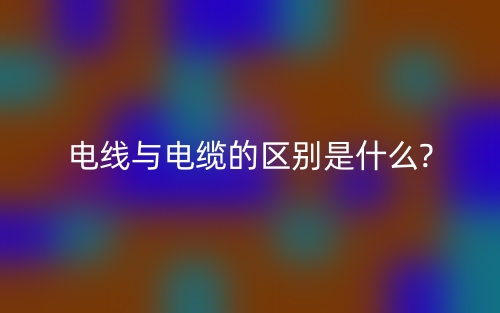 电线与电缆的区别是什么?(图1) 电线与电缆的区别是什么?(图1)