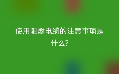 使用阻燃电缆的注意事项是什么?(图1) 使用阻燃电缆的注意事项是什么?(图1)