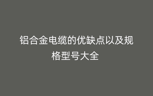 铝合金电缆的优缺点以及规格型号大全(图1) 铝合金电缆的优缺点以及规格型号大全(图1)