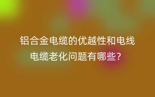 铝合金电缆的优越性和电线电缆老化问题有哪些?(图1) 铝合金电缆的优越性和电线电缆老化问题有哪些?(图1)