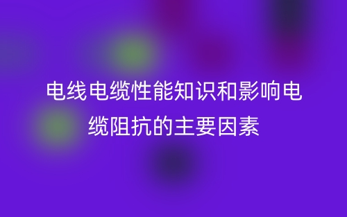 电线电缆性能知识和影响电缆阻抗的主要因素有哪些?(图1) 电线电缆性能知识和影响电缆阻抗的主要因素有哪些?(图1)
