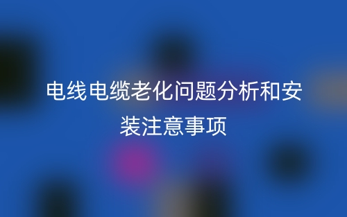 电线电缆老化问题分析和安装注意事项(图1) 电线电缆老化问题分析和安装注意事项(图1)