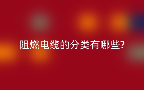 阻燃电缆的分类有哪些?(图1) 阻燃电缆的分类有哪些?(图1)