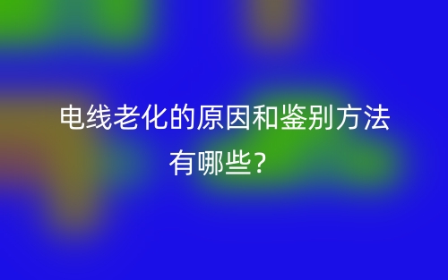 电线老化的原因和鉴别方法有哪些?(图1) 电线老化的原因和鉴别方法有哪些?(图1)