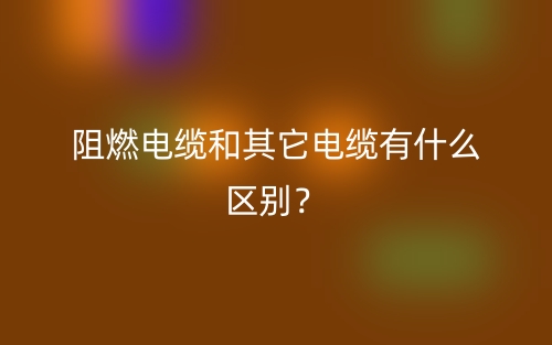 阻燃电缆和其它电缆有什么区别?(图1) 阻燃电缆和其它电缆有什么区别?(图1)