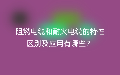 阻燃电缆和耐火电缆的特性区别及应用有哪些?(图1) 阻燃电缆和耐火电缆的特性区别及应用有哪些?(图1)