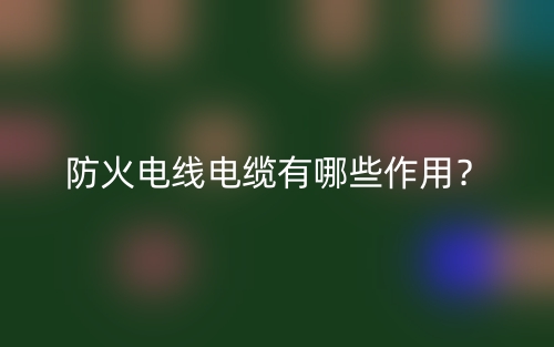 防火电线电缆有哪些作用?(图1) 防火电线电缆有哪些作用?(图1)