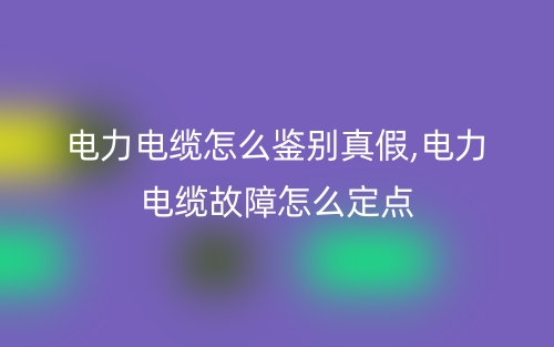 电力电缆怎么鉴别真假,电力电缆故障怎么定点(图1) 电力电缆怎么鉴别真假,电力电缆故障怎么定点(图1)