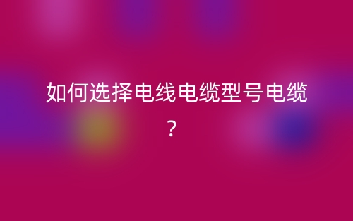 如何选择电线电缆型号电缆?(图1) 如何选择电线电缆型号电缆?(图1)