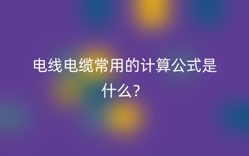 电线电缆常用的计算公式是什么?(图1) 电线电缆常用的计算公式是什么?(图1)