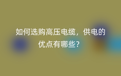 如何选购高压电缆,供电的优点有哪些?(图1) 如何选购高压电缆,供电的优点有哪些?(图1)