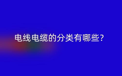 电线电缆的分类有哪些?(图1) 电线电缆的分类有哪些?(图1)