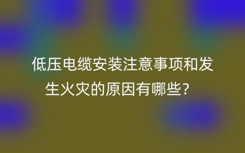 低压电缆安装注意事项和发生火灾的原因有哪些?(图1) 低压电缆安装注意事项和发生火灾的原因有哪些?(图1)