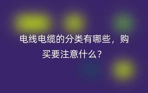 电线电缆的分类有哪些,购买要注意什么?(图1) 电线电缆的分类有哪些,购买要注意什么?(图1)