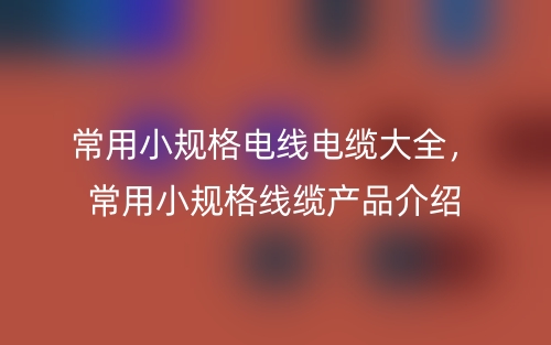 常用小规格电线电缆大全,常用小规格线缆产品介绍(图1) 常用小规格电线电缆大全,常用小规格线缆产品介绍(图1)