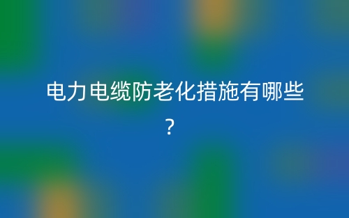 电力电缆防老化措施有哪些?(图1) 电力电缆防老化措施有哪些?(图1)