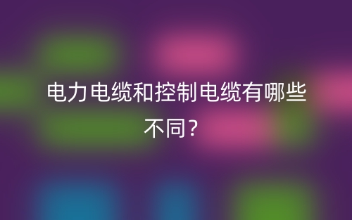 电力电缆和控制电缆有哪些不同?(图1) 电力电缆和控制电缆有哪些不同?(图1)