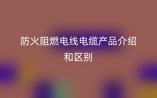防火阻燃电线电缆产品介绍和区别(图1) 防火阻燃电线电缆产品介绍和区别(图1)