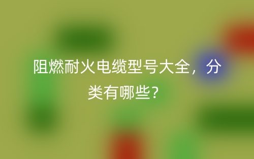 阻燃耐火电缆型号大全,分类有哪些?(图1) 阻燃耐火电缆型号大全,分类有哪些?(图1)
