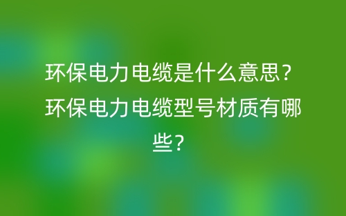 环保电力电缆是什么意思?环保电力电缆型号材质有哪些?(图1) 环保电力电缆是什么意思?环保电力电缆型号材质有哪些?(图1)