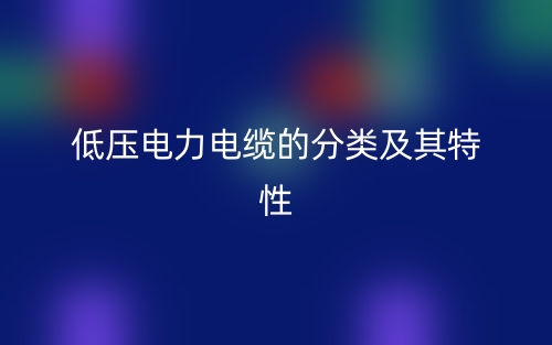 低压电力电缆的分类及其特性(图1) 低压电力电缆的分类及其特性(图1)