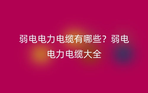 弱电电力电缆有哪些?弱电电力电缆大全(图1) 弱电电力电缆有哪些?弱电电力电缆大全(图1)