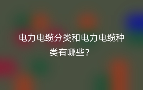 电力电缆分类和电力电缆种类有哪些?(图1) 电力电缆分类和电力电缆种类有哪些?(图1)