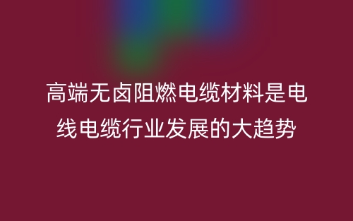 高端无卤阻燃电缆材料是电线电缆行业发展的大趋势(图1) 高端无卤阻燃电缆材料是电线电缆行业发展的大趋势(图1)