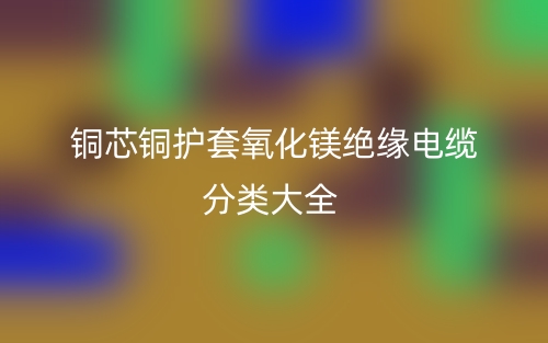铜芯铜护套氧化镁绝缘电缆分类大全(图1) 铜芯铜护套氧化镁绝缘电缆分类大全(图1)